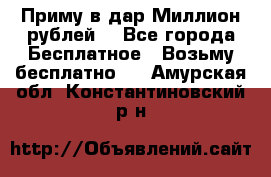 Приму в дар Миллион рублей! - Все города Бесплатное » Возьму бесплатно   . Амурская обл.,Константиновский р-н